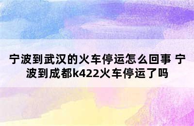 宁波到武汉的火车停运怎么回事 宁波到成都k422火车停运了吗